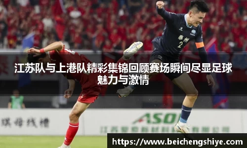 江苏队与上港队精彩集锦回顾赛场瞬间尽显足球魅力与激情