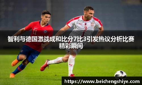 智利与德国激战成和比分7比3引发热议分析比赛精彩瞬间