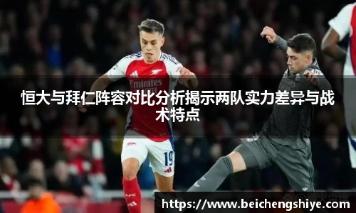 恒大与拜仁阵容对比分析揭示两队实力差异与战术特点