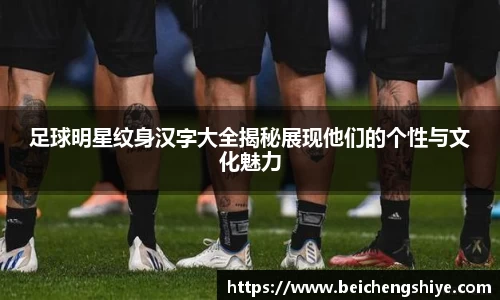足球明星纹身汉字大全揭秘展现他们的个性与文化魅力