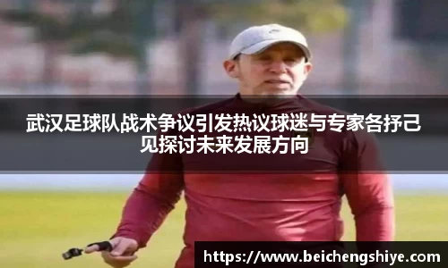 武汉足球队战术争议引发热议球迷与专家各抒己见探讨未来发展方向