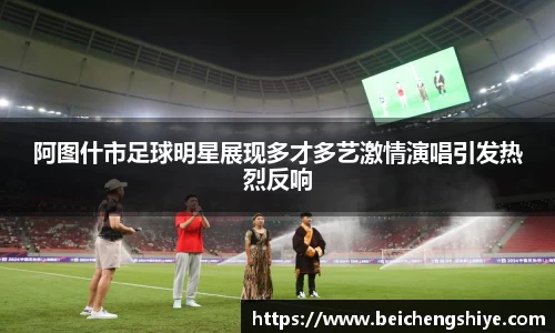 阿图什市足球明星展现多才多艺激情演唱引发热烈反响