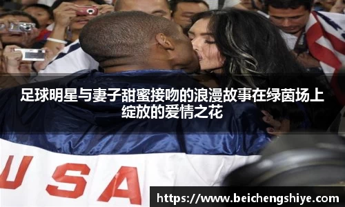 足球明星与妻子甜蜜接吻的浪漫故事在绿茵场上绽放的爱情之花
