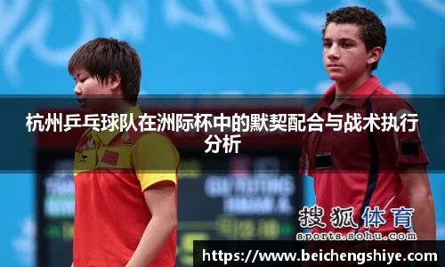 杭州乒乓球队在洲际杯中的默契配合与战术执行分析