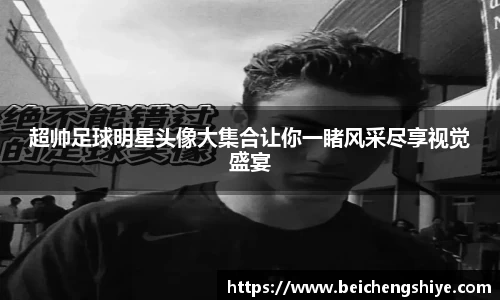 超帅足球明星头像大集合让你一睹风采尽享视觉盛宴