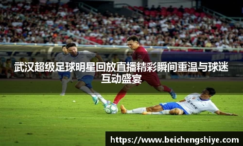 武汉超级足球明星回放直播精彩瞬间重温与球迷互动盛宴