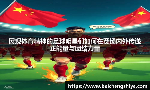 展现体育精神的足球明星们如何在赛场内外传递正能量与团结力量